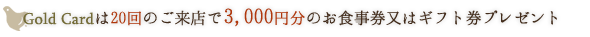 Gold Cardは20回のご来店で3,000円分のお食事券又はギフト券プレゼント